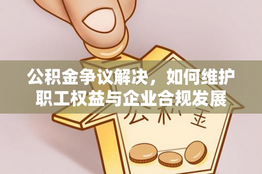 海勃湾公积金争议解决，如何维护职工权益与企业合规发展