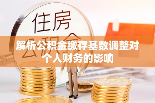海勃湾解析公积金缴存基数调整对个人财务的影响