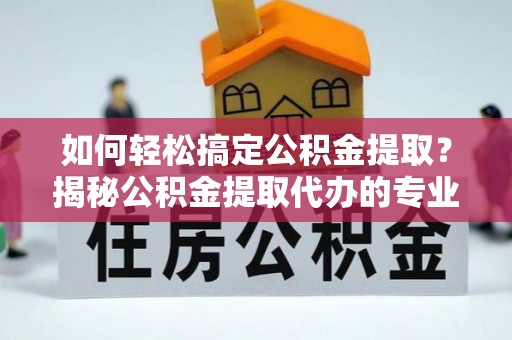 海勃湾如何轻松搞定公积金提取？揭秘公积金提取代办的专业服务
