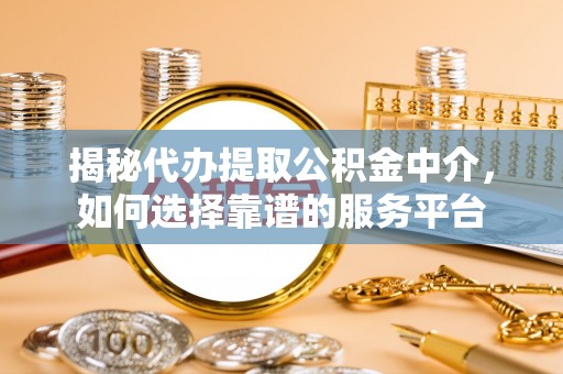 海勃湾揭秘代办提取公积金中介，如何选择靠谱的服务平台
