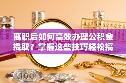 海勃湾离职后如何高效办理公积金提取？掌握这些技巧轻松搞定