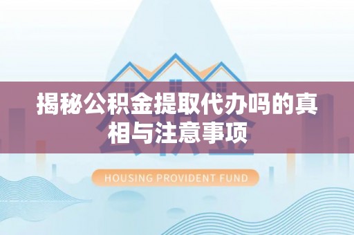 海勃湾揭秘公积金提取代办吗的真相与注意事项
