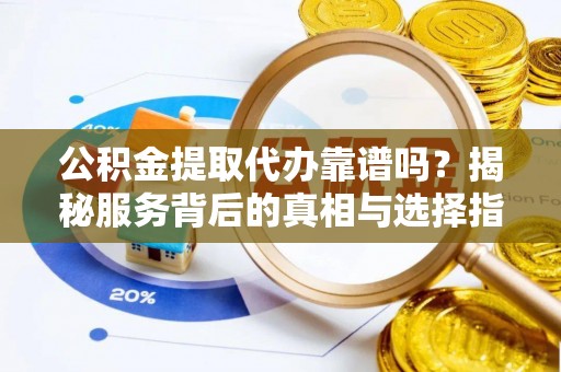 海勃湾公积金提取代办靠谱吗？揭秘服务背后的真相与选择指南
