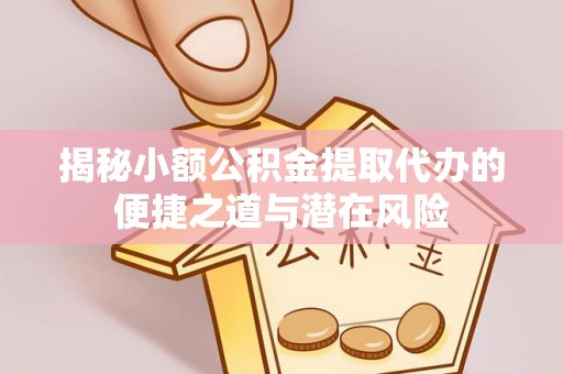 海勃湾揭秘小额公积金提取代办的便捷之道与潜在风险