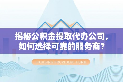 海勃湾揭秘公积金提取代办公司，如何选择可靠的服务商？