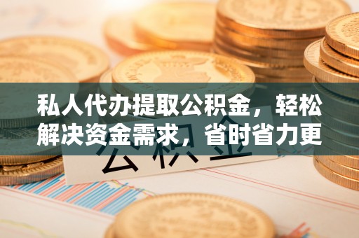 海勃湾私人代办提取公积金，轻松解决资金需求，省时省力更高效