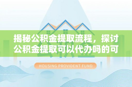 海勃湾揭秘公积金提取流程，探讨公积金提取可以代办吗的可行性与注意事项
