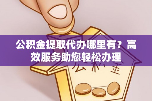 海勃湾公积金提取代办哪里有？高效服务助您轻松办理