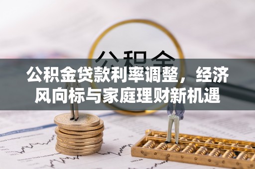 海勃湾公积金贷款利率调整，经济风向标与家庭理财新机遇