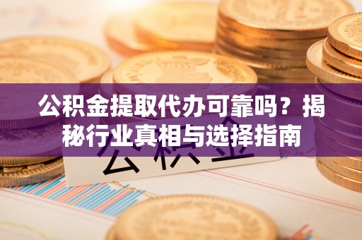 海勃湾公积金提取代办可靠吗？揭秘行业真相与选择指南