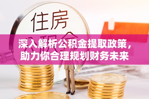 海勃湾深入解析公积金提取政策，助力你合理规划财务未来