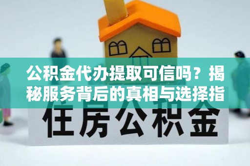 海勃湾公积金代办提取可信吗？揭秘服务背后的真相与选择指南