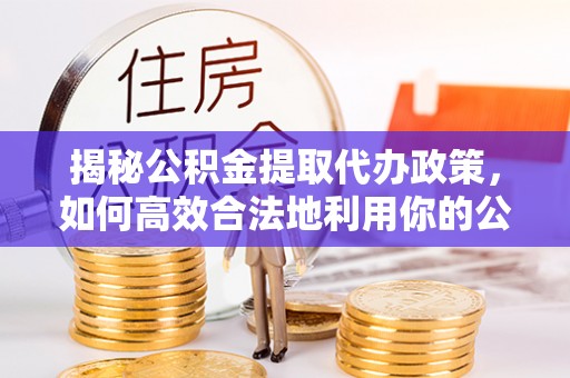海勃湾揭秘公积金提取代办政策，如何高效合法地利用你的公积金