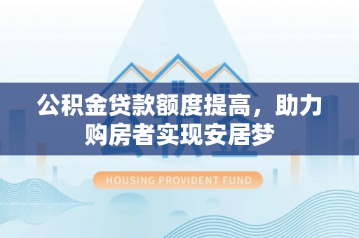 海勃湾公积金贷款额度提高，助力购房者实现安居梦