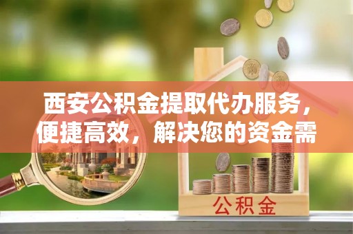海勃湾西安公积金提取代办服务，便捷高效，解决您的资金需求