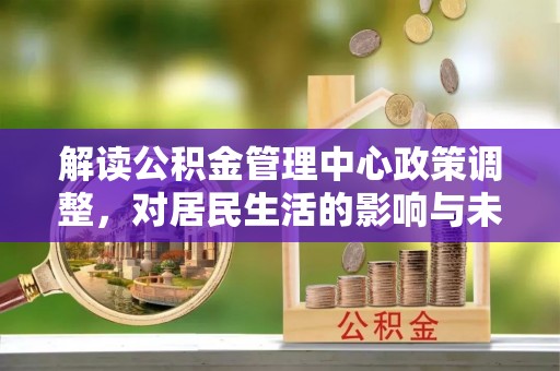 海勃湾解读公积金管理中心政策调整，对居民生活的影响与未来展望
