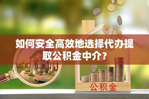 海勃湾如何安全高效地选择代办提取公积金中介？