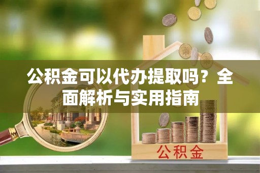 海勃湾公积金可以代办提取吗？全面解析与实用指南