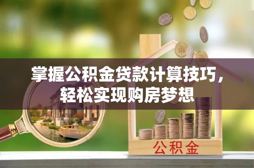 海勃湾掌握公积金贷款计算技巧，轻松实现购房梦想