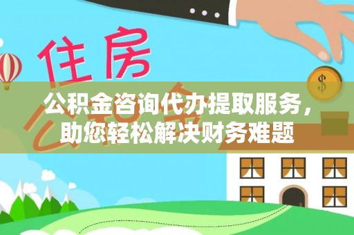 海勃湾公积金咨询代办提取服务，助您轻松解决财务难题