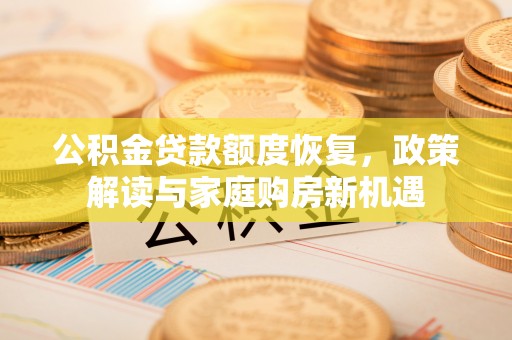 海勃湾公积金贷款额度恢复，政策解读与家庭购房新机遇