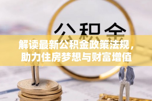 海勃湾解读最新公积金政策法规，助力住房梦想与财富增值