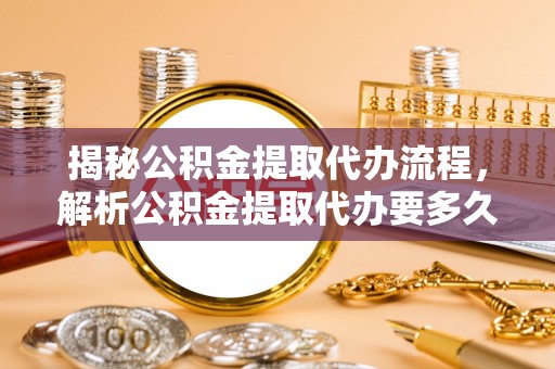 海勃湾揭秘公积金提取代办流程，解析公积金提取代办要多久的真相
