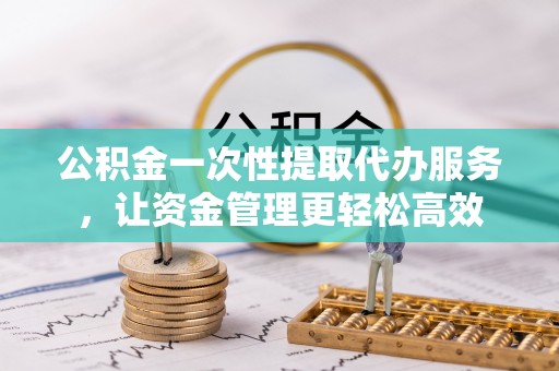 海勃湾公积金一次性提取代办服务，让资金管理更轻松高效
