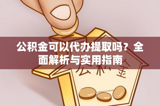 海勃湾公积金可以代办提取吗？全面解析与实用指南