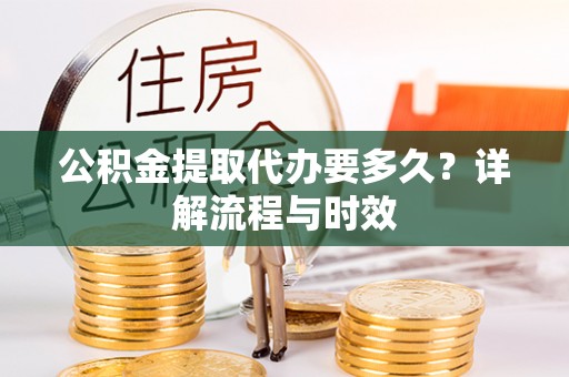 海勃湾公积金提取代办要多久？详解流程与时效