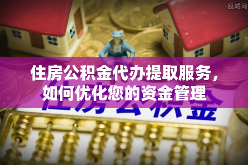 海勃湾住房公积金代办提取服务，如何优化您的资金管理