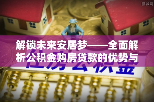 海勃湾解锁未来安居梦——全面解析公积金购房贷款的优势与策略