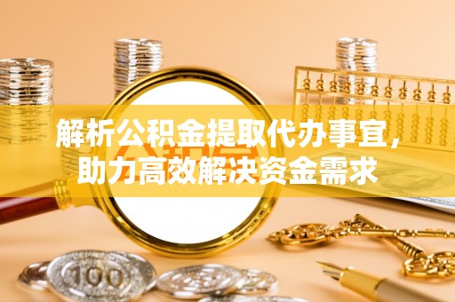 海勃湾解析公积金提取代办事宜，助力高效解决资金需求