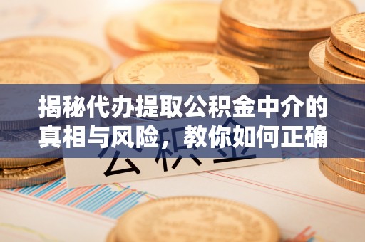 海勃湾揭秘代办提取公积金中介的真相与风险，教你如何正确操作