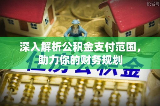 海勃湾深入解析公积金支付范围，助力你的财务规划