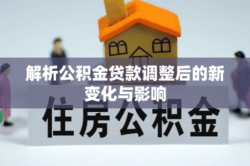 海勃湾解析公积金贷款调整后的新变化与影响
