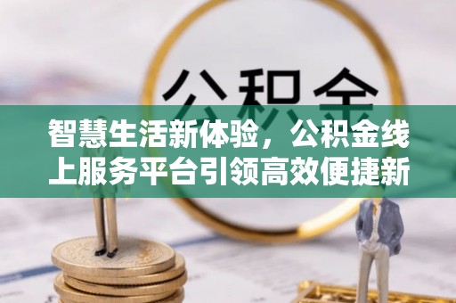 海勃湾智慧生活新体验，公积金线上服务平台引领高效便捷新时代