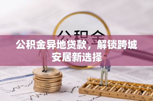海勃湾公积金异地贷款，解锁跨城安居新选择