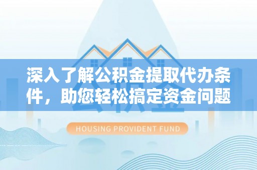 海勃湾深入了解公积金提取代办条件，助您轻松搞定资金问题