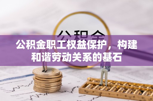 海勃湾公积金职工权益保护，构建和谐劳动关系的基石