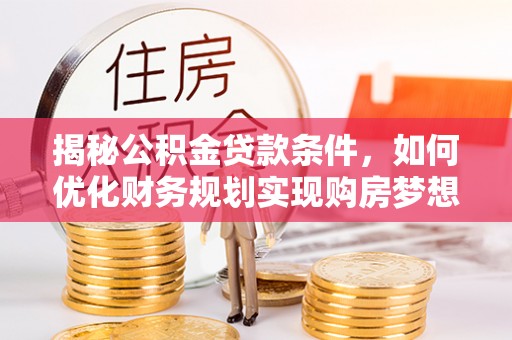 海勃湾揭秘公积金贷款条件，如何优化财务规划实现购房梦想