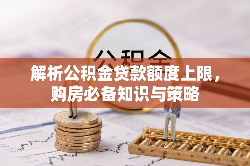 海勃湾解析公积金贷款额度上限，购房必备知识与策略