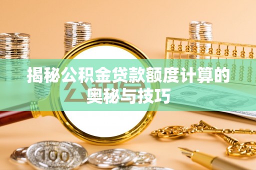 海勃湾揭秘公积金贷款额度计算的奥秘与技巧