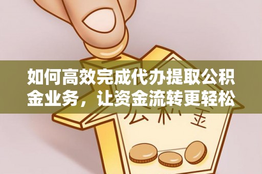 海勃湾如何高效完成代办提取公积金业务，让资金流转更轻松