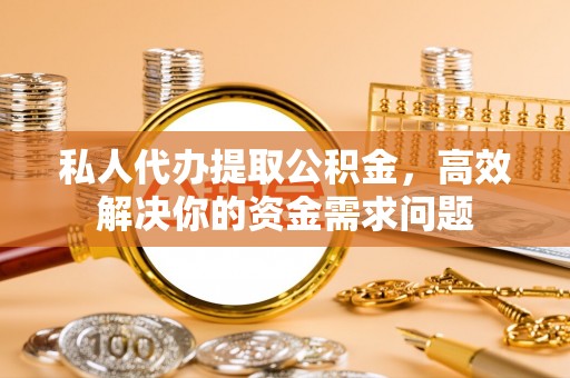 海勃湾私人代办提取公积金，高效解决你的资金需求问题