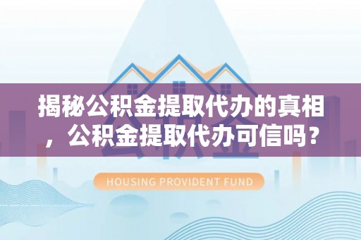 海勃湾揭秘公积金提取代办的真相，公积金提取代办可信吗？