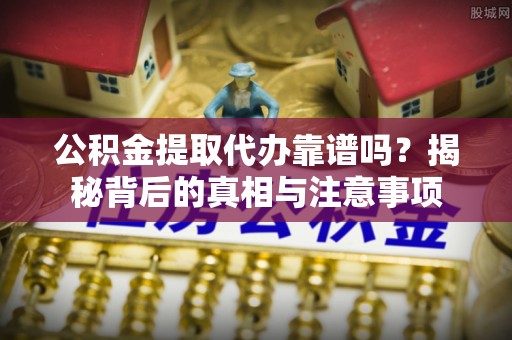 海勃湾公积金提取代办靠谱吗？揭秘背后的真相与注意事项