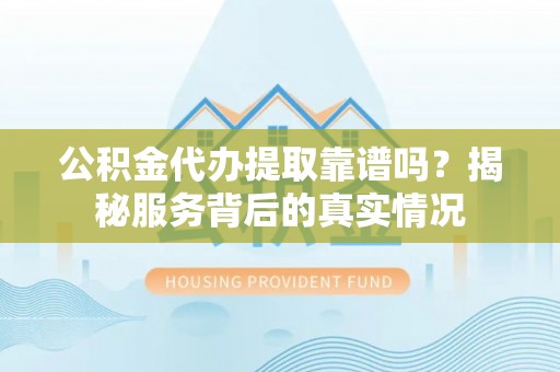 海勃湾公积金代办提取靠谱吗？揭秘服务背后的真实情况