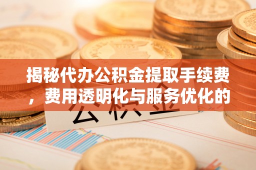 海勃湾揭秘代办公积金提取手续费，费用透明化与服务优化的关键