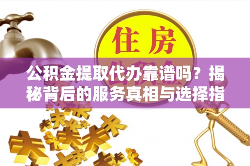 海勃湾公积金提取代办靠谱吗？揭秘背后的服务真相与选择指南
